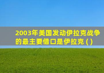 2003年美国发动伊拉克战争的最主要借口是伊拉克 ( )